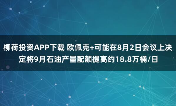 柳荷投资APP下载 欧佩克+可能在8月2日会议上决定将9月石油产量配额提高约18.8万桶/日