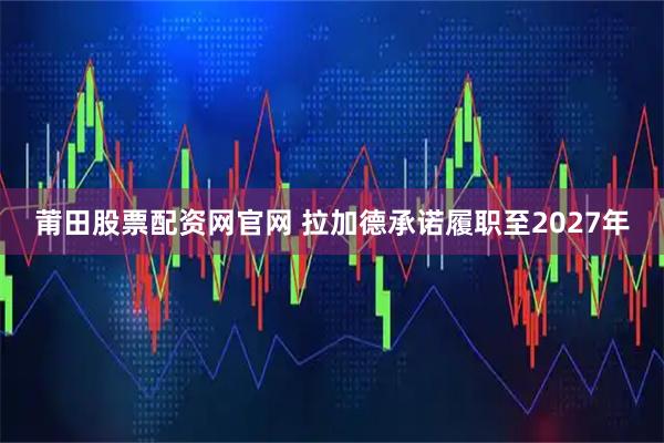 莆田股票配资网官网 拉加德承诺履职至2027年