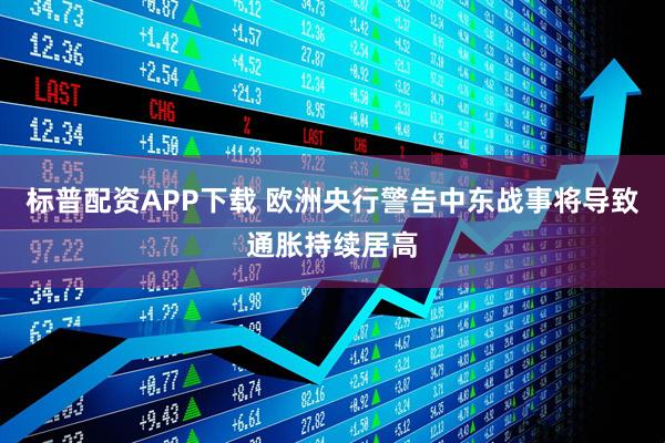 标普配资APP下载 欧洲央行警告中东战事将导致通胀持续居高